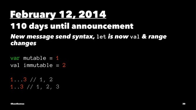 February 12, 2014
110 days until announcement
New message send syntax, let is now val & range
changes
var mutable = 1
val immutable = 2
1...3 // 1, 2
1..3 // 1, 2, 3
@basthomas 30
