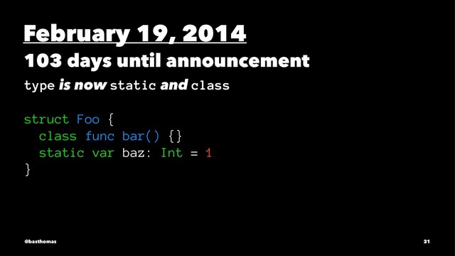 February 19, 2014
103 days until announcement
type is now static and class
struct Foo {
class func bar() {}
static var baz: Int = 1
}
@basthomas 31
