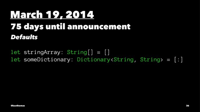 March 19, 2014
75 days until announcement
Defaults
let stringArray: String[] = []
let someDictionary: Dictionary = [:]
@basthomas 36
