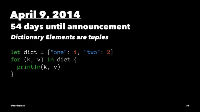 April 9, 2014
54 days until announcement
Dictionary Elements are tuples
let dict = ["one": 1, "two": 2]
for (k, v) in dict {
println(k, v)
}
@basthomas 38
