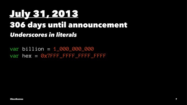 July 31, 2013
306 days until announcement
Underscores in literals
var billion = 1_000_000_000
var hex = 0x7FFF_FFFF_FFFF_FFFF
@basthomas 7
