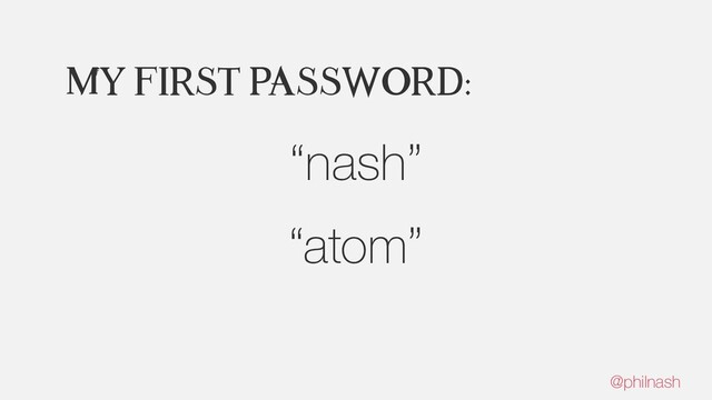 My first password:
“nash”
“atom”
@philnash
