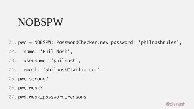 nobspw
pwc = NOBSPW::PasswordChecker.new password: 'philnashrules',
name: 'Phil Nash',
username: 'philnash',
email: 'philnash@twilio.com'
pwc.strong?
pwc.weak?
pwd.weak_password_reasons
01.
02.
03.
04.
05.
06.
07.
@philnash
