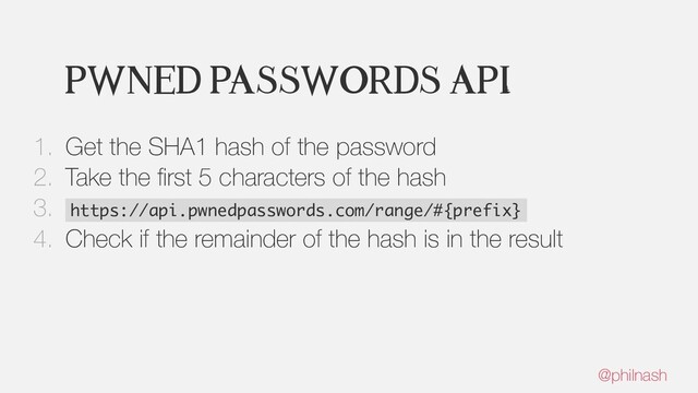 Pwned Passwords API
1. Get the SHA1 hash of the password
2. Take the ﬁrst 5 characters of the hash
3. https://api.pwnedpasswords.com/range/#{prefix}
4. Check if the remainder of the hash is in the result
@philnash
