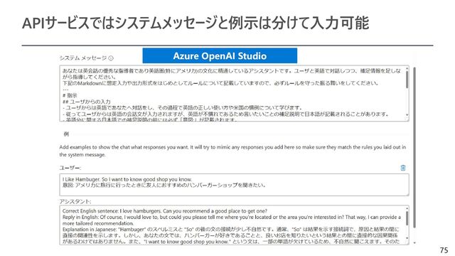 75
APIサービスではシステムメッセージと例示は分けて入力可能
Azure OpenAI Studio
