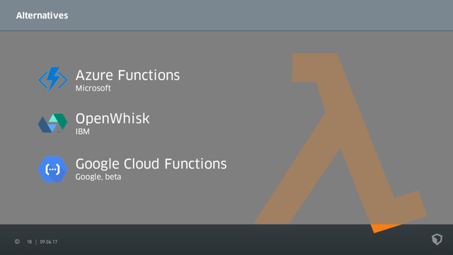 18 09.06.17
Alternatives
Azure Functions
Microsoft
Google Cloud Functions
Google, beta
OpenWhisk
IBM
