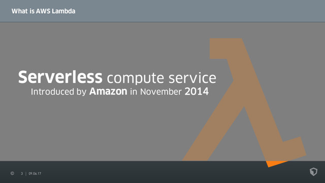 3 09.06.17
What is AWS Lambda
Serverless compute service
Introduced by Amazon in November 2014
