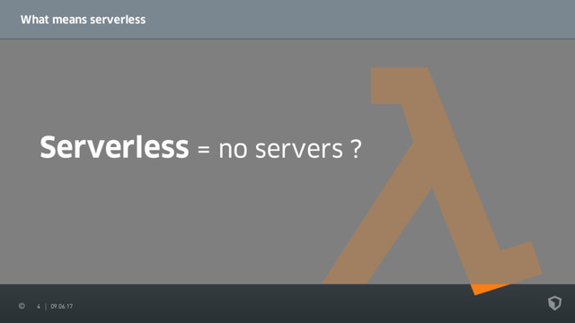 4 09.06.17
What means serverless
Serverless = no servers ?
