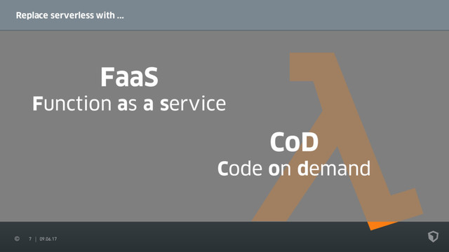 7 09.06.17
Replace serverless with ...
FaaS
Function as a service
CoD
Code on demand
