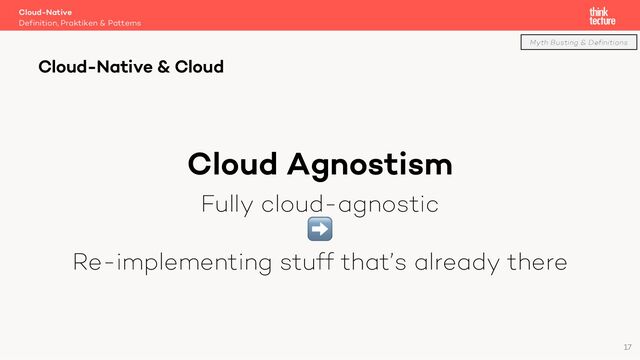Cloud Agnostism
Fully cloud-agnostic
➡
Re-implementing stuff that’s already there
Cloud-Native
Definition, Praktiken & Patterns
Cloud-Native & Cloud
Myth Busting & Definitions
17
