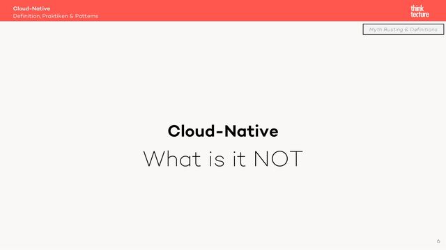 Cloud-Native
What is it NOT
Cloud-Native
Definition, Praktiken & Patterns
Myth Busting & Definitions
6

