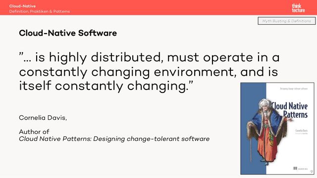 ”… is highly distributed, must operate in a
constantly changing environment, and is
itself constantly changing.”
Cornelia Davis,
Author of
Cloud Native Patterns: Designing change-tolerant software
Cloud-Native
Definition, Praktiken & Patterns
Cloud-Native Software
Myth Busting & Definitions
9
