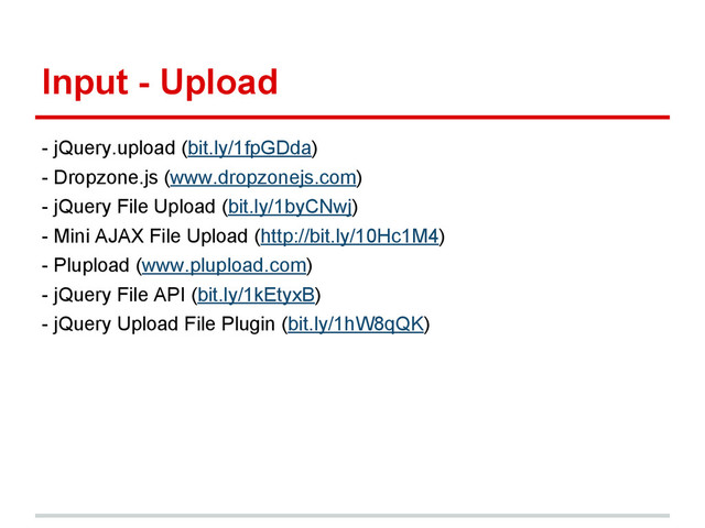 Input - Upload
- jQuery.upload (bit.ly/1fpGDda)
- Dropzone.js (www.dropzonejs.com)
- jQuery File Upload (bit.ly/1byCNwj)
- Mini AJAX File Upload (http://bit.ly/10Hc1M4)
- Plupload (www.plupload.com)
- jQuery File API (bit.ly/1kEtyxB)
- jQuery Upload File Plugin (bit.ly/1hW8qQK)
