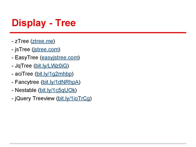 Display - Tree
- zTree (ztree.me)
- jsTree (jstree.com)
- EasyTree (easyjstree.com)
- JqTree (bit.ly/LWz0iG)
- aciTree (bit.ly/1g2mhbp)
- Fancytree (bit.ly/1dNRhpA)
- Nestable (bit.ly/1c5qUOk)
- jQuery Treeview (bit.ly/1ioTrCg)
