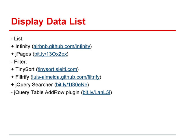 Display Data List
- List:
+ Infinity (airbnb.github.com/infinity)
+ jPages (bit.ly/13Ox2px)
- Filter:
+ TinySort (tinysort.sjeiti.com)
+ Filtrify (luis-almeida.github.com/filtrify)
+ jQuery Searcher (bit.ly/1f80eNe)
- jQuery Table AddRow plugin (bit.ly/LanL5I)
