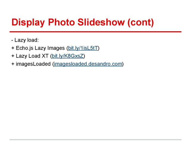 Display Photo Slideshow (cont)
- Lazy load:
+ Echo.js Lazy Images (bit.ly/1isL5tT)
+ Lazy Load XT (bit.ly/K8GxsZ)
+ imagesLoaded (imagesloaded.desandro.com)
