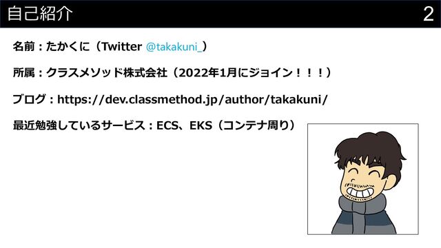 2
⾃⼰紹介
名前︓たかくに（Twitter @takakuni_）
所属︓クラスメソッド株式会社（2022年1⽉にジョイン︕︕︕）
ブログ︓https://dev.classmethod.jp/author/takakuni/
最近勉強しているサービス︓ECS、EKS（コンテナ周り）
