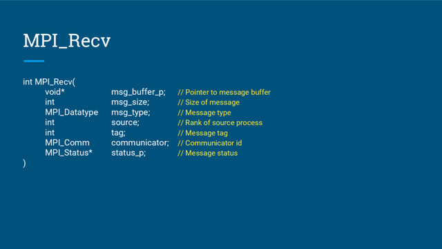 MPI_Recv
int MPI_Recv(
void* msg_buffer_p; // Pointer to message buffer
int msg_size; // Size of message
MPI_Datatype msg_type; // Message type
int source; // Rank of source process
int tag; // Message tag
MPI_Comm communicator; // Communicator id
MPI_Status* status_p; // Message status
)
