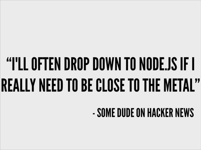 “I'LL OFTEN DROP DOWN TO NODE.JS IF I
REALLY NEED TO BE CLOSE TO THE METAL”
- SOME DUDE ON HACKER NEWS
