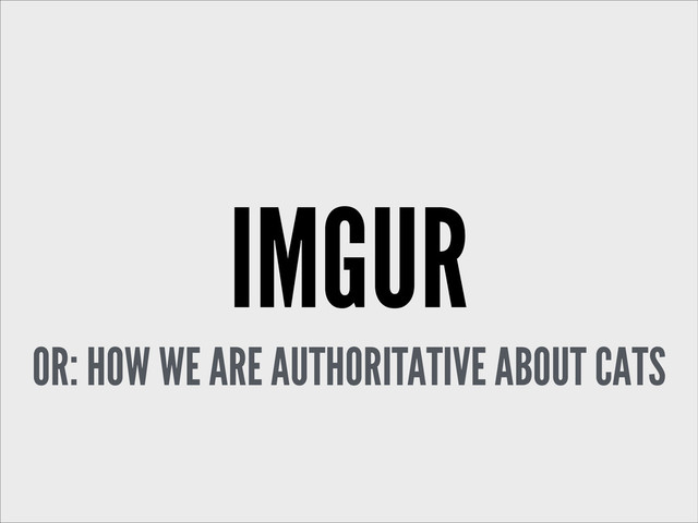 IMGUR
OR: HOW WE ARE AUTHORITATIVE ABOUT CATS

