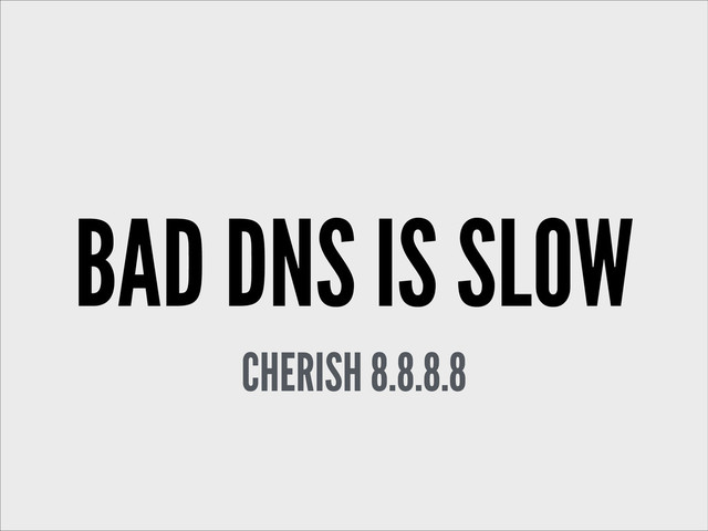 BAD DNS IS SLOW
CHERISH 8.8.8.8
