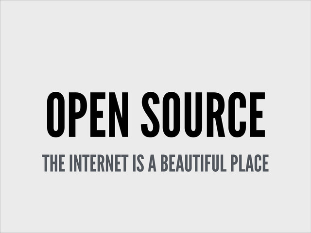 OPEN SOURCE
THE INTERNET IS A BEAUTIFUL PLACE
