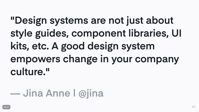 "Design systems are not just about
style guides, component libraries, UI
kits, etc. A good design system
empowers change in your company
culture."
— Jina Anne | @jina
41
