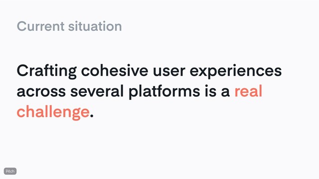 Crafting cohesive user experiences
across several platforms is a real
challenge.
Current situation
🤕
