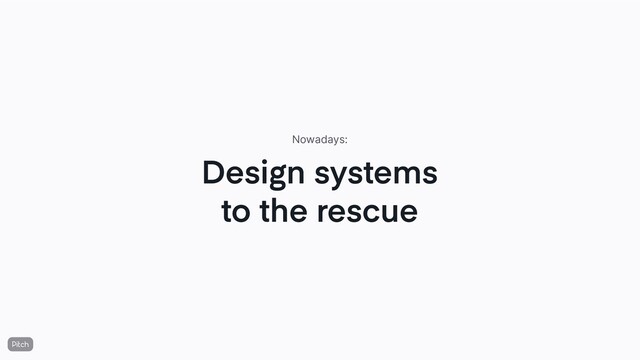 Design systems
to the rescue
Nowadays:
