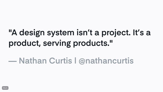 "A design system isn’t a project. It’s a
product, serving products."
— Nathan Curtis | @nathancurtis
