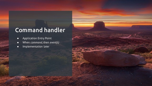 Command handler
● Application Entry Point
● When command, then event(s)
● Implementation later
