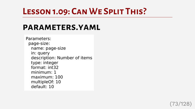 Lesson 1.09: Can We Split This?
parameters.yaml
Parameters:
page-size:
name: page-size
in: query
description: Number of items
type: integer
format: int32
minimum: 1
maximum: 100
multipleOf: 10
default: 10
