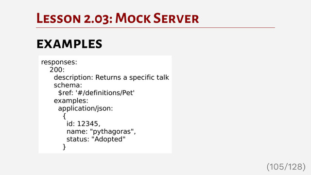 Lesson 2.03: Mock Server
examples
responses:
200:
description: Returns a specific talk
schema:
$ref: '#/definitions/Pet'
examples:
application/json:
{
id: 12345,
name: "pythagoras",
status: "Adopted"
}
