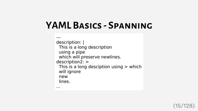 YAML Basics - Spanning
---
description: |
This is a long description
using a pipe
which will preserve newlines.
description2: >
This is a long desciption using > which
will ignore
new
lines.
...
