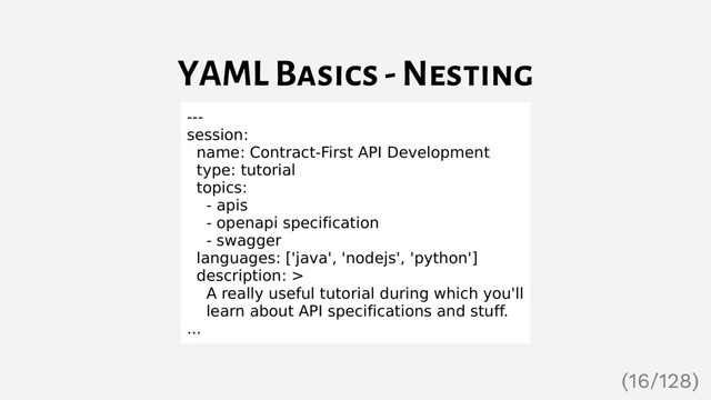 YAML Basics - Nesting
---
session:
name: Contract-First API Development
type: tutorial
topics:
- apis
- openapi specification
- swagger
languages: ['java', 'nodejs', 'python']
description: >
A really useful tutorial during which you'll
learn about API specifications and stuff.
...
