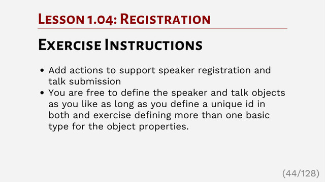 Lesson 1.04: Registration
Exercise Instructions
Add actions to support speaker registration and
talk submission
You are free to define the speaker and talk objects
as you like as long as you define a unique id in
both and exercise defining more than one basic
type for the object properties.
