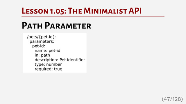 Lesson 1.05: The Minimalist API
Path Parameter
/pets/{pet-id}:
parameters:
pet-id:
name: pet-id
in: path
description: Pet identifier
type: number
required: true
