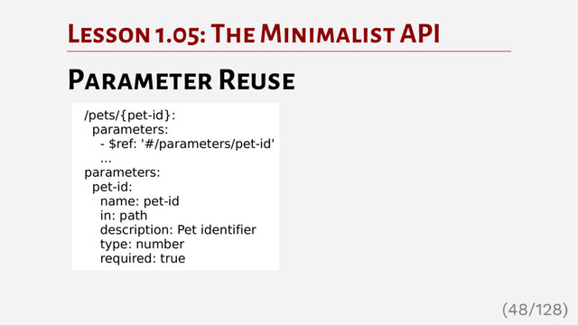 Lesson 1.05: The Minimalist API
Parameter Reuse
/pets/{pet-id}:
parameters:
- $ref: '#/parameters/pet-id'
...
parameters:
pet-id:
name: pet-id
in: path
description: Pet identifier
type: number
required: true

