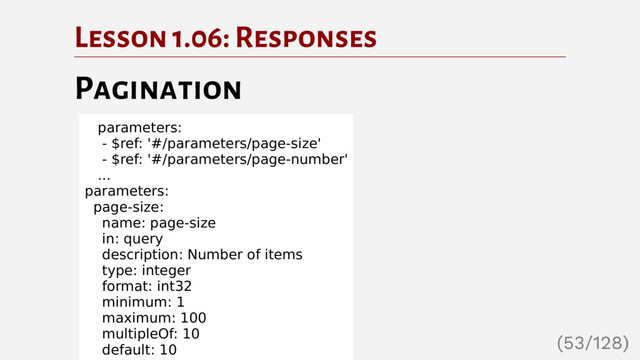 Lesson 1.06: Responses
Pagination
parameters:
- $ref: '#/parameters/page-size'
- $ref: '#/parameters/page-number'
...
parameters:
page-size:
name: page-size
in: query
description: Number of items
type: integer
format: int32
minimum: 1
maximum: 100
multipleOf: 10
default: 10
