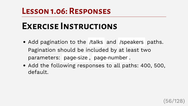 Lesson 1.06: Responses
Exercise Instructions
Add pagination to the /talks and /speakers paths.
Pagination should be included by at least two
parameters: page-size , page-number .
Add the following responses to all paths: 400, 500,
default.
