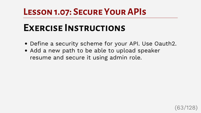 Lesson 1.07: Secure Your APIs
Exercise Instructions
Define a security scheme for your API. Use Oauth2.
Add a new path to be able to upload speaker
resume and secure it using admin role.
