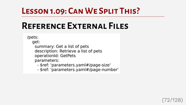 Lesson 1.09: Can We Split This?
Reference External Files
/pets:
get:
summary: Get a list of pets
description: Retrieve a list of pets
operationId: GetPets
parameters:
- $ref: 'parameters.yaml#/page-size'
- $ref: 'parameters.yaml#/page-number'
