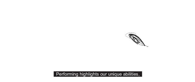 Performing highlights our unique abilities,

