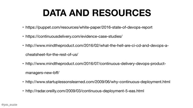 @pm_suzie
DATA AND RESOURCES
• https://puppet.com/resources/white-paper/2016-state-of-devops-report 

• https://continuousdelivery.com/evidence-case-studies/

• http://www.mindtheproduct.com/2016/02/what-the-hell-are-ci-cd-and-devops-a-
cheatsheet-for-the-rest-of-us/

• http://www.mindtheproduct.com/2016/07/continuous-delivery-devops-product-
managers-new-bff/

• http://www.startuplessonslearned.com/2009/06/why-continuous-deployment.html

• http://radar.oreilly.com/2009/03/continuous-deployment-5-eas.html
