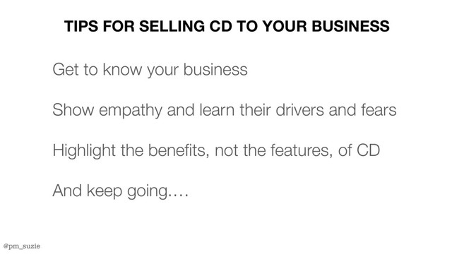 @pm_suzie
TIPS FOR SELLING CD TO YOUR BUSINESS
Get to know your business
Show empathy and learn their drivers and fears
Highlight the benefits, not the features, of CD
And keep going.…
