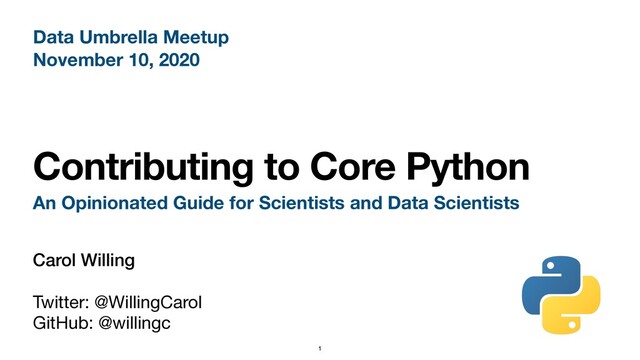 Contributing to Core Python
An Opinionated Guide for Scientists and Data Scientists
1
Carol Willing
Twitter: @WillingCarol

GitHub: @willingc
Data Umbrella Meetup
November 10, 2020
