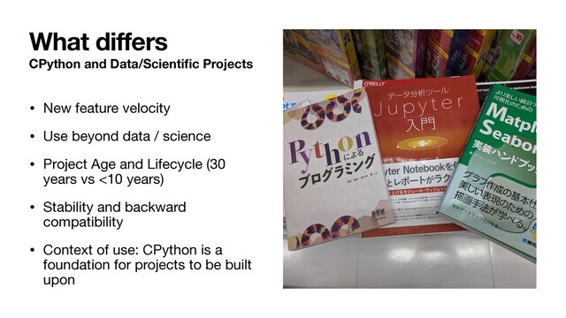 CPython and Data/Scientiﬁc Projects
• New feature velocity

• Use beyond data / science

• Project Age and Lifecycle (30
years vs <10 years)

• Stability and backward
compatibility

• Context of use: CPython is a
foundation for projects to be built
upon
What differs
