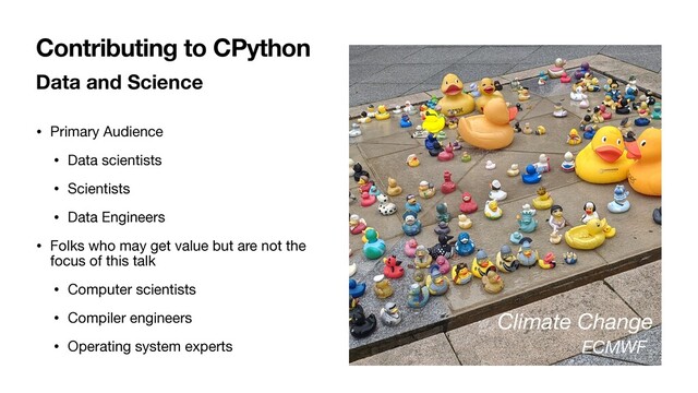 Data and Science
• Primary Audience

• Data scientists

• Scientists

• Data Engineers

• Folks who may get value but are not the
focus of this talk

• Computer scientists

• Compiler engineers

• Operating system experts
Contributing to CPython
Climate Change
ECMWF
