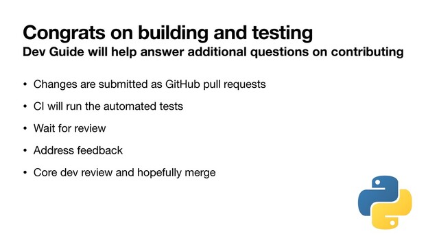 Congrats on building and testing
Dev Guide will help answer additional questions on contributing
• Changes are submitted as GitHub pull requests

• CI will run the automated tests

• Wait for review

• Address feedback

• Core dev review and hopefully merge
