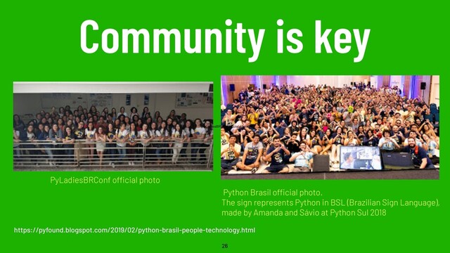 Community is key
26
Python Brasil official photo.
The sign represents Python in BSL (Brazilian Sign Language),
made by Amanda and Sávio at Python Sul 2018
https://pyfound.blogspot.com/2019/02/python-brasil-people-technology.html
PyLadiesBRConf official photo
PyLadiesBRConf official photo
